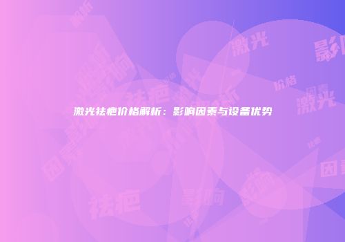 激光祛疤价格解析：影响因素与设备优势