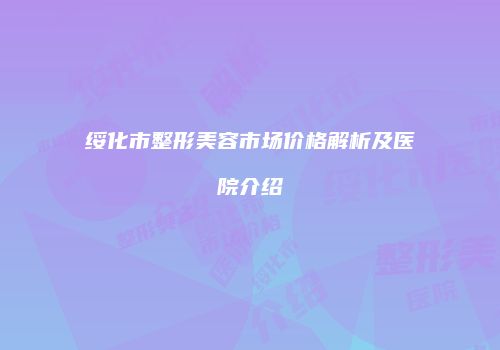 绥化市整形美容市场价格解析及医院介绍