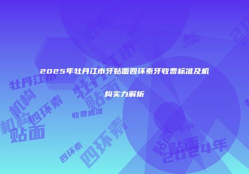 2025年牡丹江市牙贴面四环素牙收费标准及机构实力解析