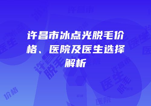 许昌市冰点光脱毛价格、医院及医生选择解析