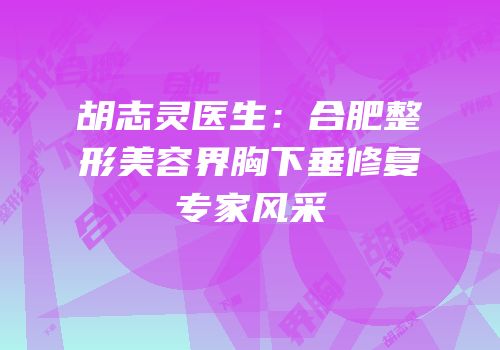 胡志灵医生：合肥整形美容界胸下垂修复专家风采