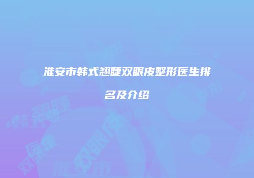 淮安市韩式翘睫双眼皮整形医生排名及介绍