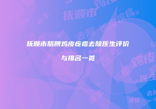 抚顺市胳膊鸡皮疙瘩去除医生评价与排名一览