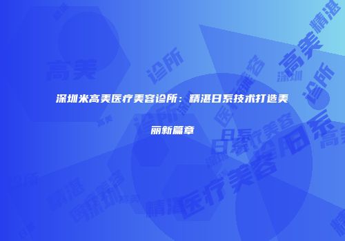 深圳米高美医疗美容诊所：精湛日系技术打造美丽新篇章