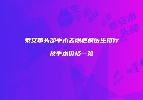 泰安市头部手术去除疤痕医生排行及手术价格一览