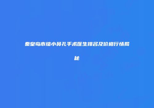 秦皇岛市缩小鼻孔手术医生排名及价格行情揭秘