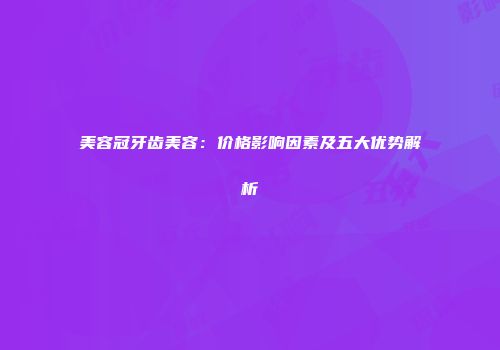 美容冠牙齿美容：价格影响因素及五大优势解析