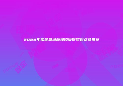 2025年保定鼻翼缺损修复医院盘点及推荐