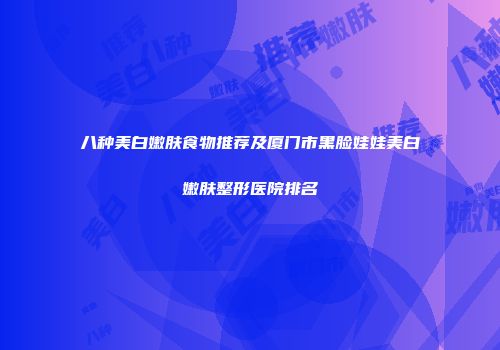 八种美白嫩肤食物推荐及厦门市黑脸娃娃美白嫩肤整形医院排名