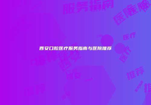 西安口腔医疗服务指南与医院推荐