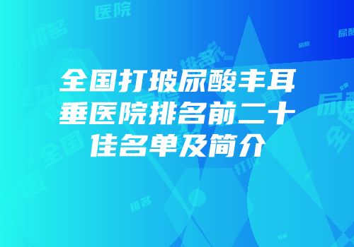 全国打玻尿酸丰耳垂医院排名前二十佳名单及简介