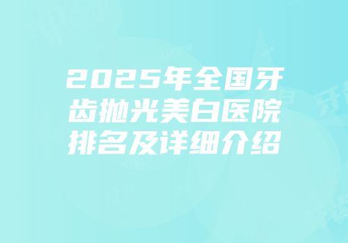 2025年全国牙齿抛光美白医院排名及详细介绍