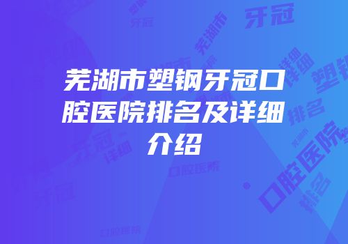 芜湖市塑钢牙冠口腔医院排名及详细介绍