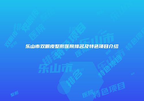 乐山市双眼皮整形医院排名及特色项目介绍