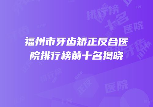 福州市牙齿矫正反合医院排行榜前十名揭晓