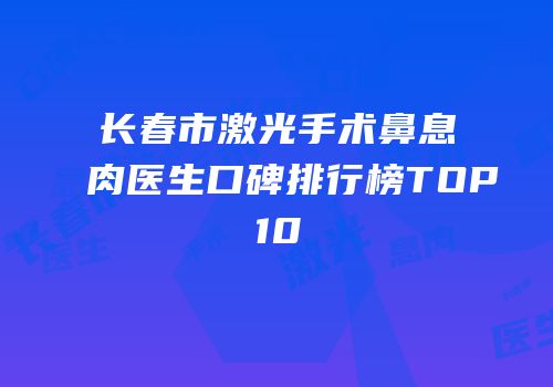 长春市激光手术鼻息肉医生口碑排行榜TOP10