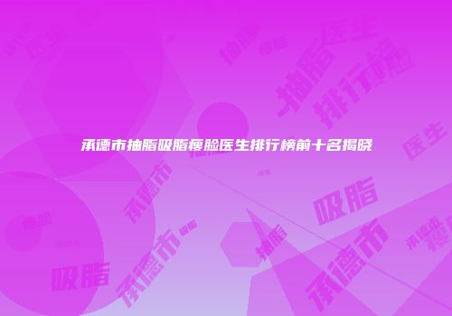承德市抽脂吸脂瘦脸医生排行榜前十名揭晓