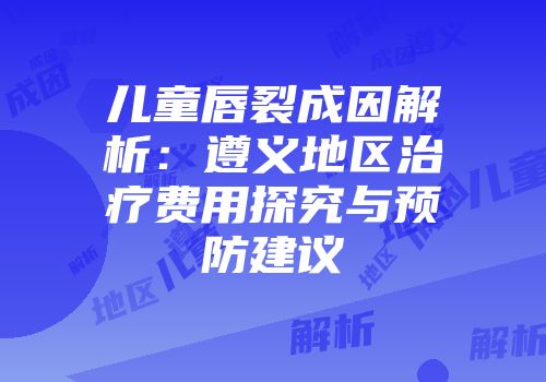 儿童唇裂成因解析：遵义地区治疗费用探究与预防建议