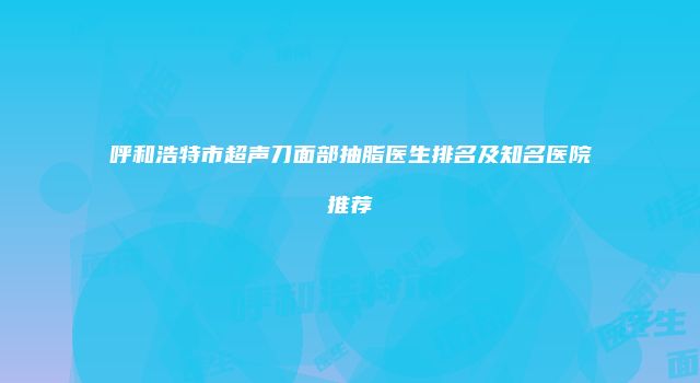呼和浩特市超声刀面部抽脂医生排名及知名医院推荐