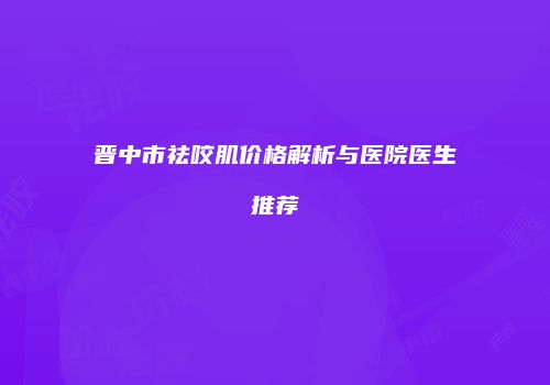 晋中市祛咬肌价格解析与医院医生推荐