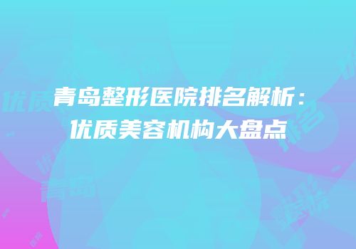 青岛整形医院排名解析：优质美容机构大盘点