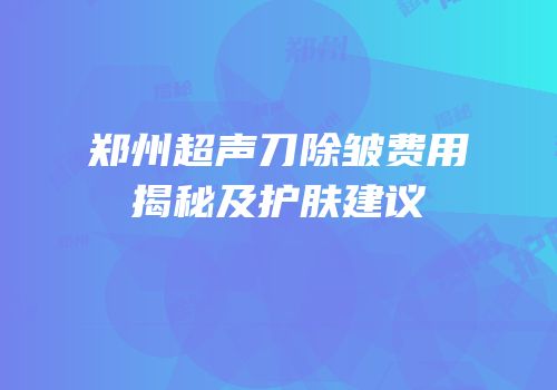 郑州超声刀除皱费用揭秘及护肤建议