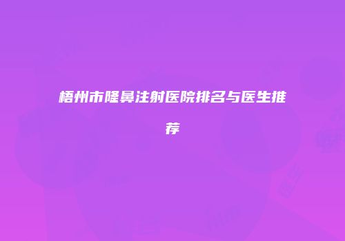 梧州市隆鼻注射医院排名与医生推荐