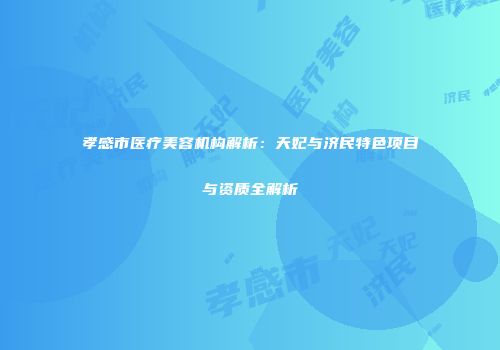 孝感市医疗美容机构解析：天妃与济民特色项目与资质全解析