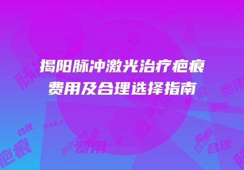 揭阳脉冲激光治疗疤痕费用及合理选择指南