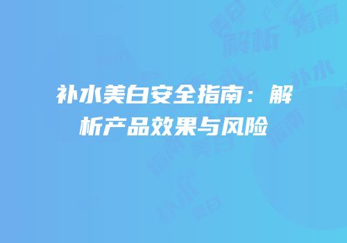 补水美白安全指南：解析产品效果与风险