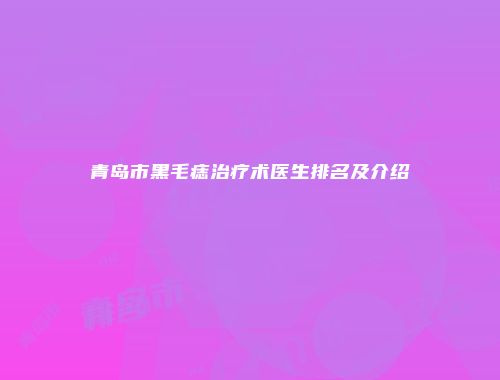 青岛市黑毛痣治疗术医生排名及介绍