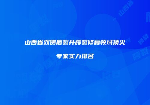 山西省双侧唇裂并腭裂修复领域顶尖专家实力排名