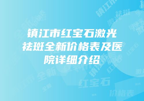 镇江市红宝石激光祛斑全新价格表及医院详细介绍