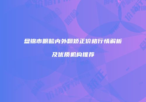 盘锦市眼睑内外翻矫正价格行情解析及优质机构推荐