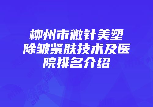 柳州市微针美塑除皱紧肤技术及医院排名介绍