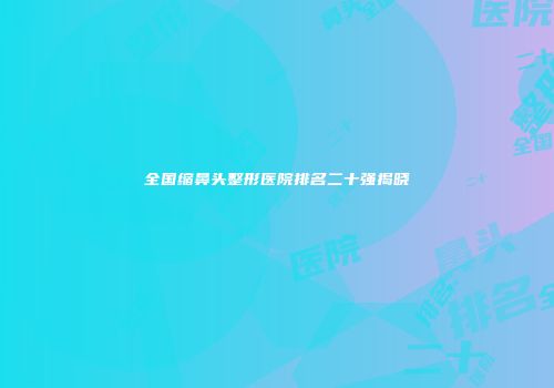 全国缩鼻头整形医院排名二十强揭晓