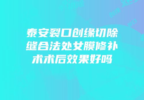 泰安裂口创缘切除缝合法处女膜修补术术后效果好吗