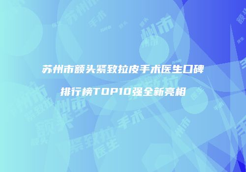 苏州市额头紧致拉皮手术医生口碑排行榜TOP10强全新亮相