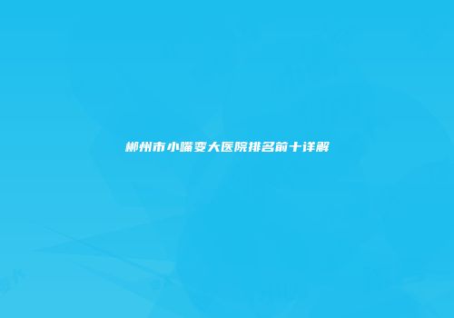 郴州市小嘴变大医院排名前十详解