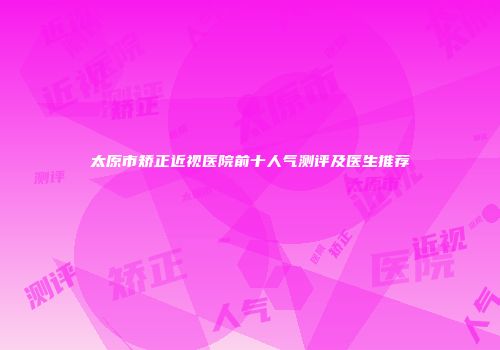 太原市矫正近视医院前十人气测评及医生推荐