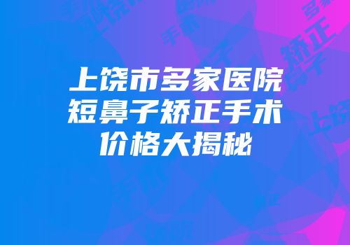 上饶市多家医院短鼻子矫正手术价格大揭秘