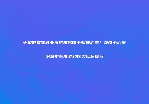 中国假体丰额头医院排名前十整理汇总！龙岗中心医院烧伤整形外科医美红榜推荐