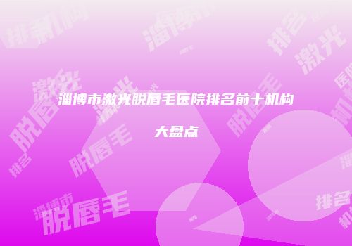 淄博市激光脱唇毛医院排名前十机构大盘点