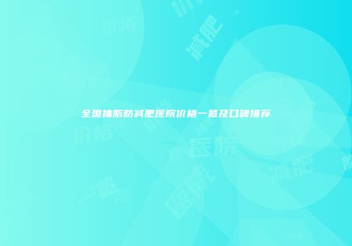 全国抽脂肪减肥医院价格一览及口碑推荐