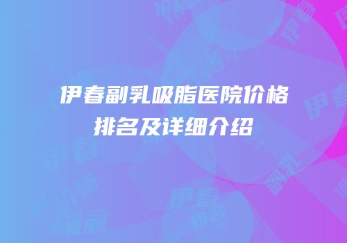 伊春副乳吸脂医院价格排名及详细介绍