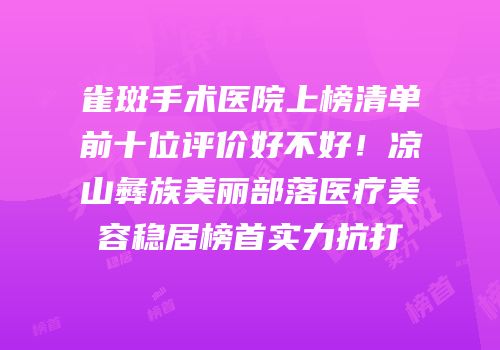 雀斑手术医院上榜清单前十位评价好不好！凉山彝族美丽部落医疗美容稳居榜首实力抗打