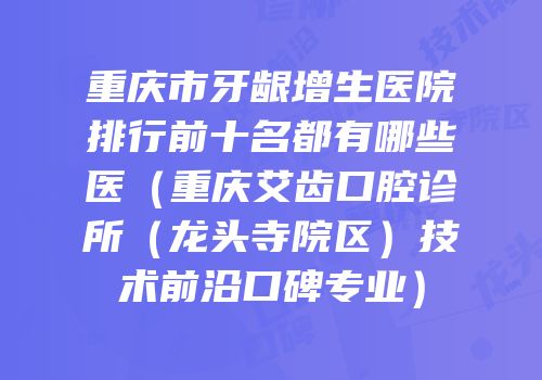 重庆市牙龈增生医院排行前十名都有哪些医（重庆艾齿口腔诊所（龙头寺院区）技术前沿口碑专业）