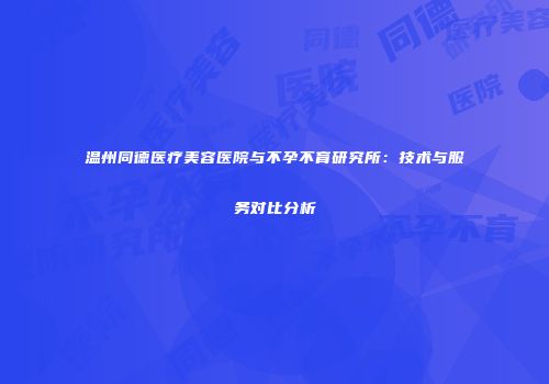 温州同德医疗美容医院与不孕不育研究所：技术与服务对比分析