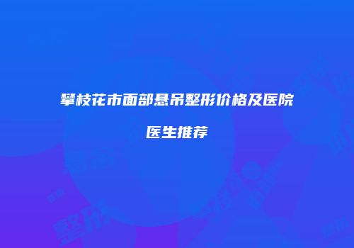 攀枝花市面部悬吊整形价格及医院医生推荐
