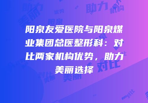 阳泉友爱医院与阳泉煤业集团总医整形科：对比两家机构优势，助力美丽选择